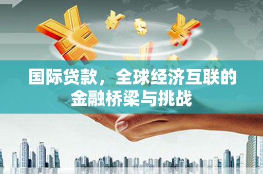 盖州国际贷款，全球经济互联的金融桥梁与挑战