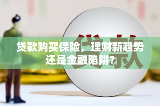 盖州贷款购买保险，理财新趋势还是金融陷阱？