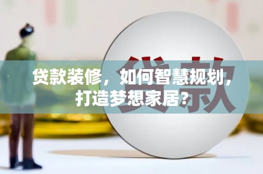盖州贷款装修，如何智慧规划，打造梦想家居？