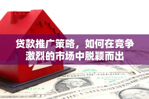盖州贷款推广策略，如何在竞争激烈的市场中脱颖而出