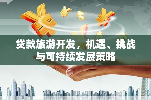盖州贷款旅游开发，机遇、挑战与可持续发展策略