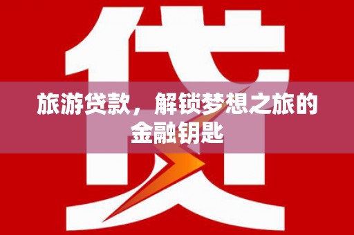 盖州旅游贷款，解锁梦想之旅的金融钥匙