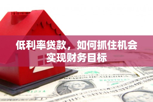 盖州低利率贷款，如何抓住机会实现财务目标