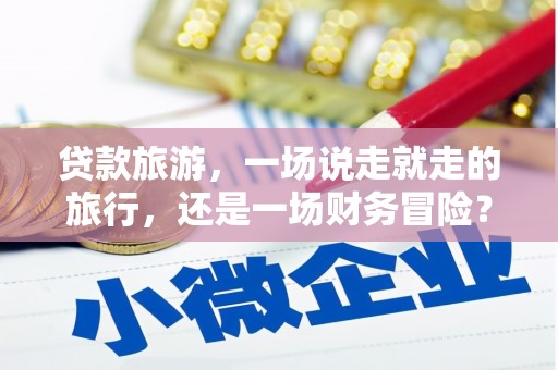 盖州贷款旅游，一场说走就走的旅行，还是一场财务冒险？