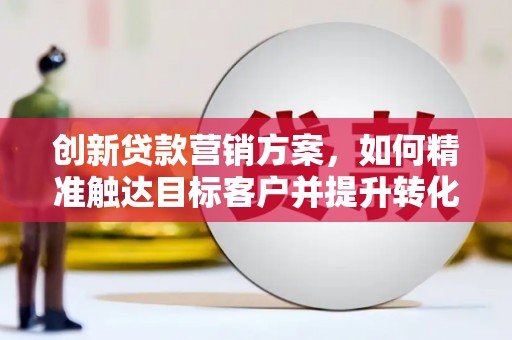 盖州创新贷款营销方案，如何精准触达目标客户并提升转化率