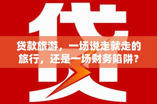盖州贷款旅游，一场说走就走的旅行，还是一场财务陷阱？