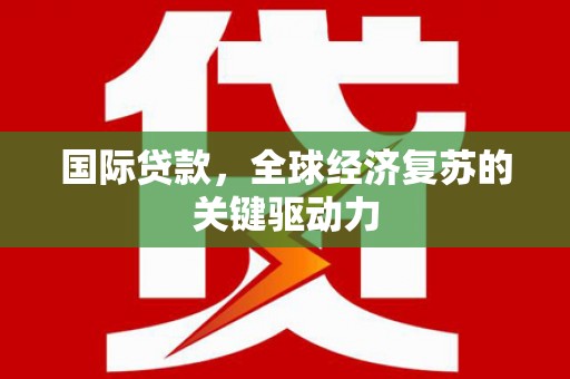 盖州国际贷款，全球经济复苏的关键驱动力
