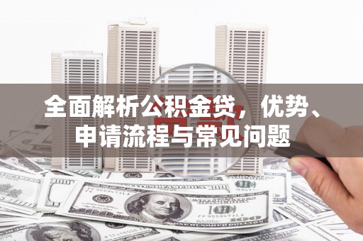 盖州全面解析公积金贷，优势、申请流程与常见问题