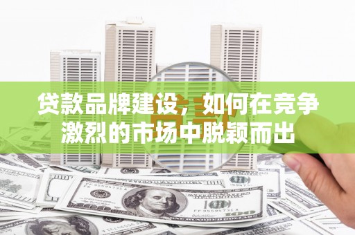 盖州贷款品牌建设，如何在竞争激烈的市场中脱颖而出
