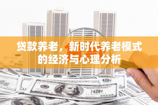 盖州贷款养老，新时代养老模式的经济与心理分析
