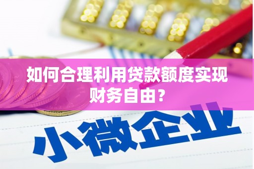 盖州如何合理利用贷款额度实现财务自由？