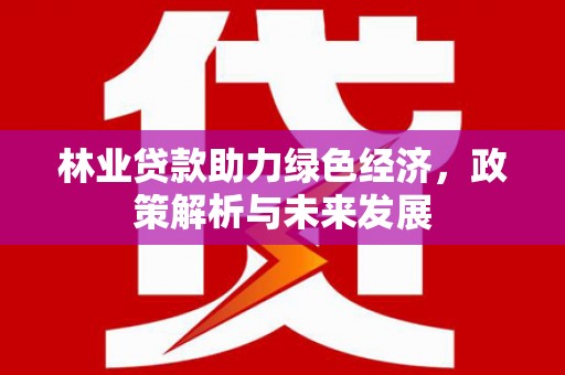 盖州林业贷款助力绿色经济，政策解析与未来发展