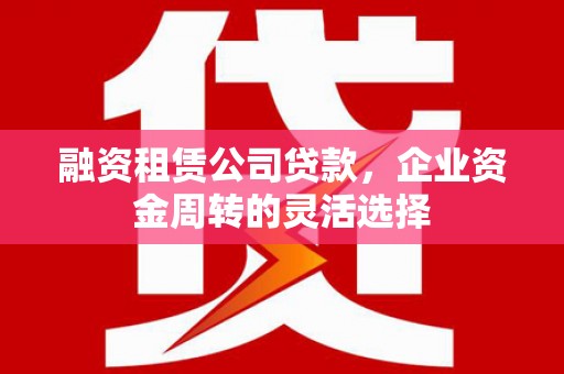 盖州融资租赁公司贷款，企业资金周转的灵活选择