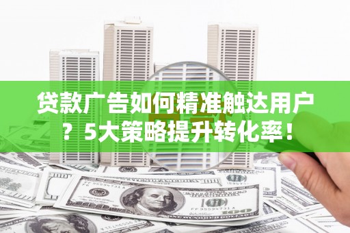 盖州贷款广告如何精准触达用户？5大策略提升转化率！