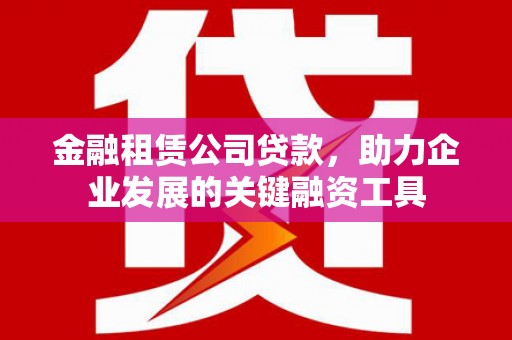 盖州金融租赁公司贷款，助力企业发展的关键融资工具