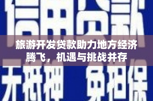 盖州旅游开发贷款助力地方经济腾飞，机遇与挑战并存