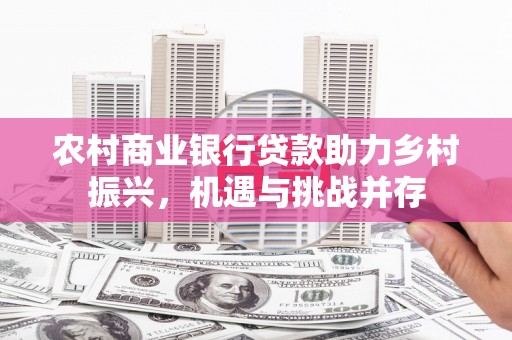 盖州农村商业银行贷款助力乡村振兴，机遇与挑战并存