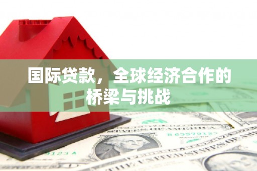 盖州国际贷款，全球经济合作的桥梁与挑战