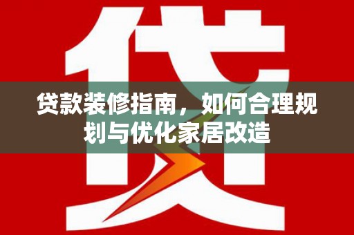 盖州贷款装修指南，如何合理规划与优化家居改造