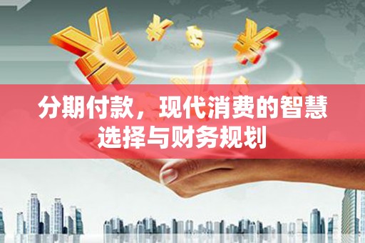 盖州分期付款，现代消费的智慧选择与财务规划