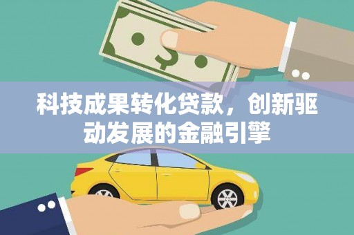 盖州科技成果转化贷款，创新驱动发展的金融引擎