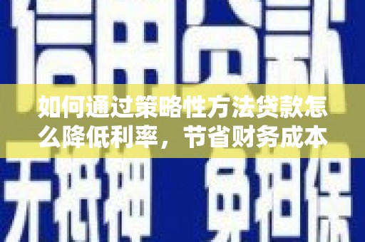 盖州如何通过策略性方法贷款怎么降低利率，节省财务成本
