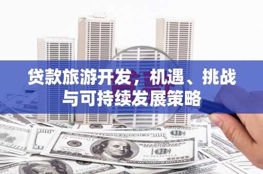 盖州贷款旅游开发，机遇、挑战与可持续发展策略