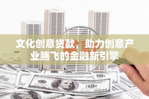 盖州文化创意贷款，助力创意产业腾飞的金融新引擎