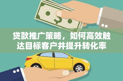 盖州贷款推广策略，如何高效触达目标客户并提升转化率