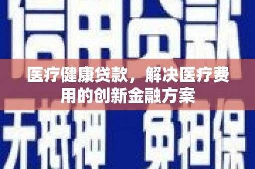 盖州医疗健康贷款，解决医疗费用的创新金融方案