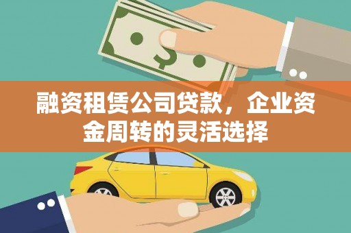 盖州融资租赁公司贷款，企业资金周转的灵活选择