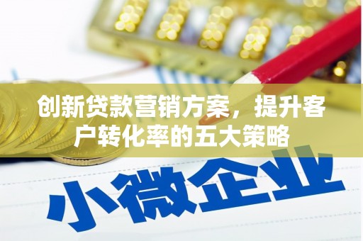 盖州创新贷款营销方案，提升客户转化率的五大策略