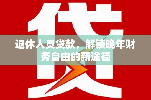 盖州退休人员贷款，解锁晚年财务自由的新途径