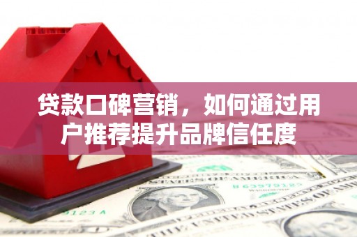 盖州贷款口碑营销，如何通过用户推荐提升品牌信任度