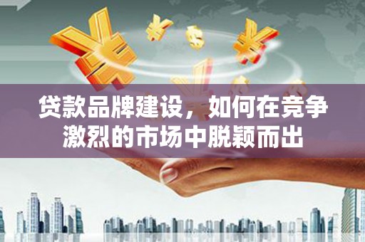 盖州贷款品牌建设，如何在竞争激烈的市场中脱颖而出