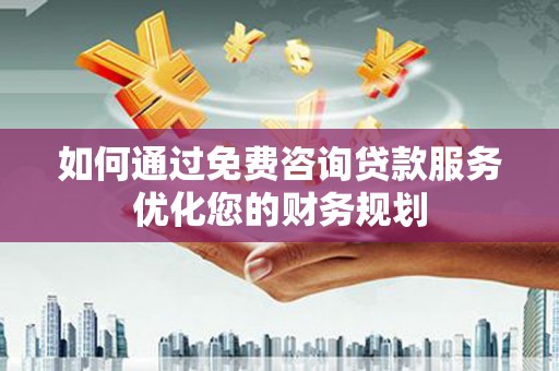 盖州如何通过免费咨询贷款服务优化您的财务规划