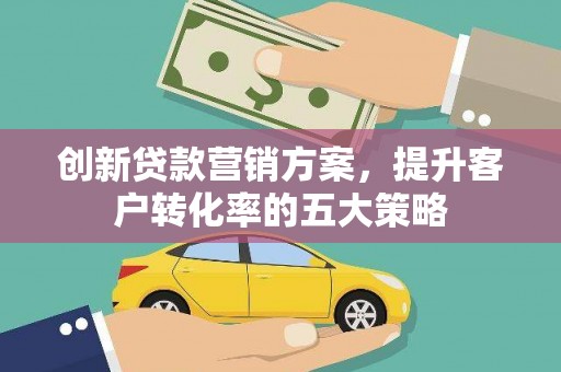 盖州创新贷款营销方案，提升客户转化率的五大策略