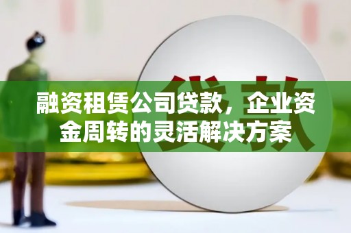 盖州融资租赁公司贷款，企业资金周转的灵活解决方案