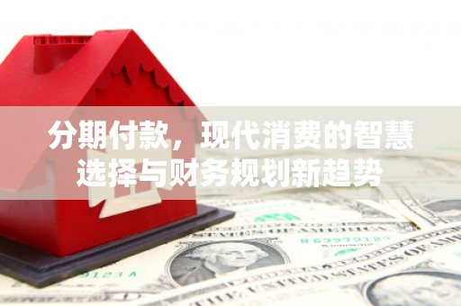 盖州分期付款，现代消费的智慧选择与财务规划新趋势