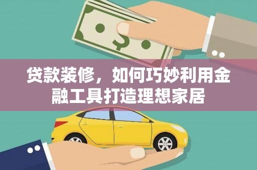 盖州贷款装修，如何巧妙利用金融工具打造理想家居