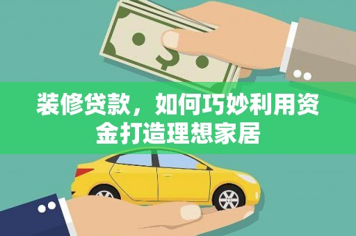 盖州装修贷款，如何巧妙利用资金打造理想家居
