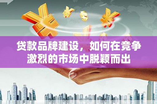 盖州贷款品牌建设，如何在竞争激烈的市场中脱颖而出
