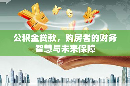 盖州公积金贷款，购房者的财务智慧与未来保障