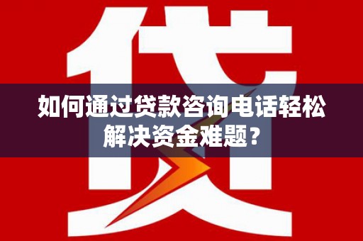 盖州如何通过贷款咨询电话轻松解决资金难题？