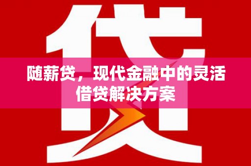 盖州随薪贷，现代金融中的灵活借贷解决方案