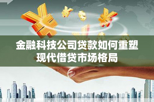 盖州金融科技公司贷款如何重塑现代借贷市场格局