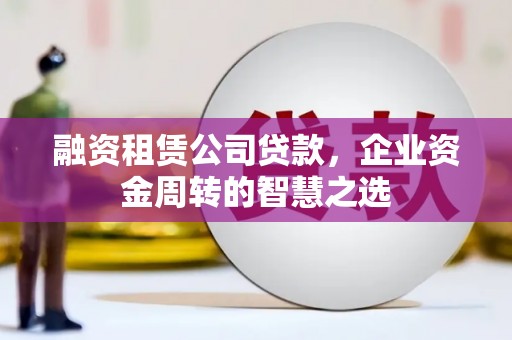 盖州融资租赁公司贷款，企业资金周转的智慧之选