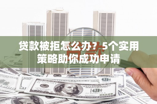 盖州贷款被拒怎么办？5个实用策略助你成功申请