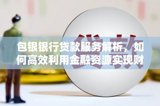 盖州包银银行贷款服务解析，如何高效利用金融资源实现财富增长