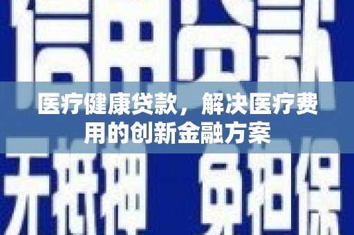 盖州医疗健康贷款，解决医疗费用的创新金融方案